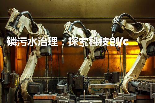 磷污水治理：探索科技創(chuàng)新，拯救環(huán)境之殤！